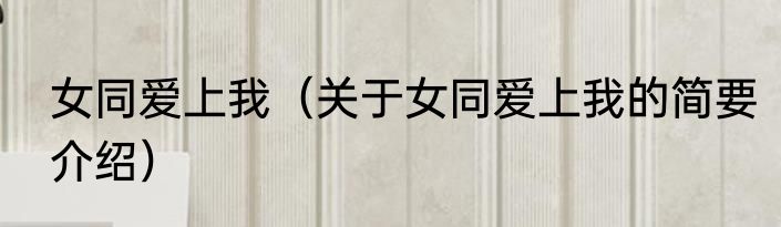 女同爱上我（关于女同爱上我的简要介绍）