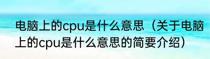 电脑上的cpu是什么意思（关于电脑上的cpu是什么意思的简要介绍）