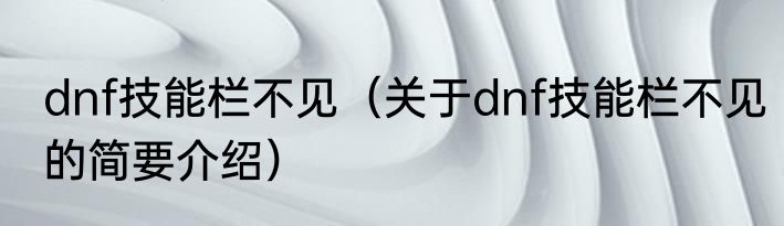 dnf技能栏不见（关于dnf技能栏不见的简要介绍）