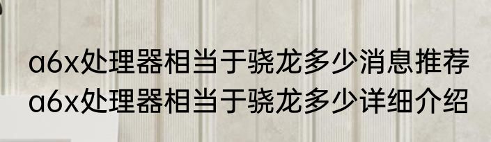 a6x处理器相当于骁龙多少消息推荐 a6x处理器相当于骁龙多少详细介绍