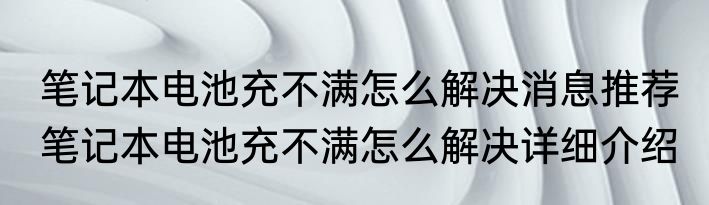 笔记本电池充不满怎么解决消息推荐 笔记本电池充不满怎么解决详细介绍