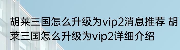 胡莱三国怎么升级为vip2消息推荐 胡莱三国怎么升级为vip2详细介绍
