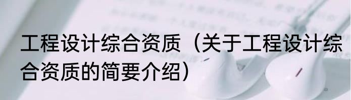 工程设计综合资质（关于工程设计综合资质的简要介绍）