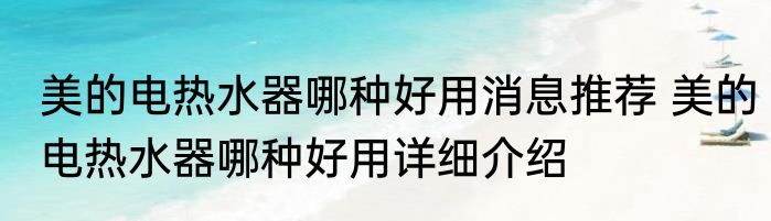 美的电热水器哪种好用消息推荐 美的电热水器哪种好用详细介绍