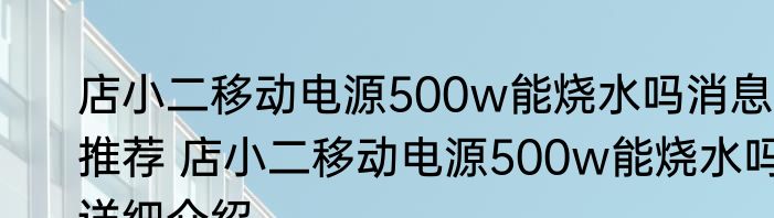 店小二移动电源500w能烧水吗消息推荐 店小二移动电源500w能烧水吗详细介绍