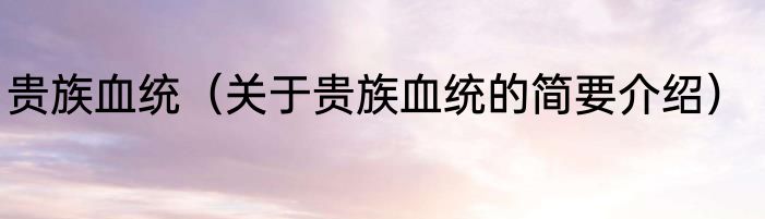 贵族血统（关于贵族血统的简要介绍）