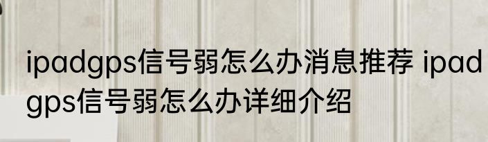 ipadgps信号弱怎么办消息推荐 ipadgps信号弱怎么办详细介绍