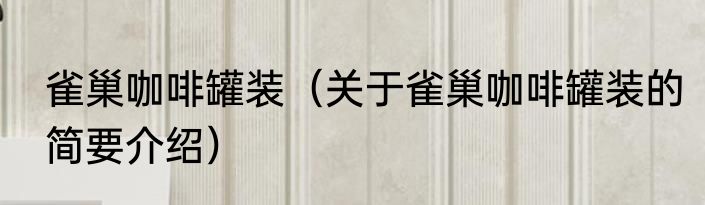 雀巢咖啡罐装（关于雀巢咖啡罐装的简要介绍）