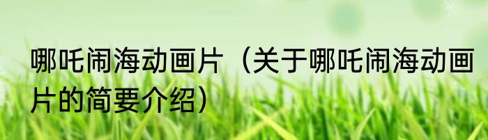 哪吒闹海动画片（关于哪吒闹海动画片的简要介绍）