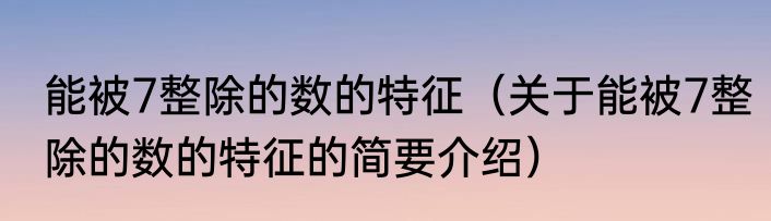 能被7整除的数的特征（关于能被7整除的数的特征的简要介绍）