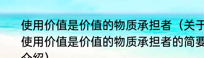 使用价值是价值的物质承担者（关于使用价值是价值的物质承担者的简要介绍）