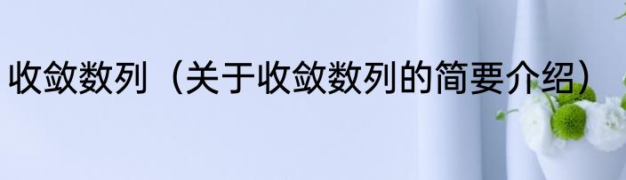 收敛数列（关于收敛数列的简要介绍）