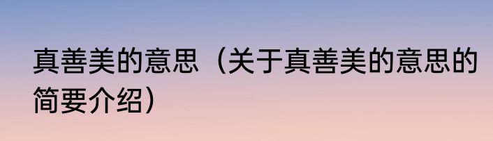 真善美的意思（关于真善美的意思的简要介绍）