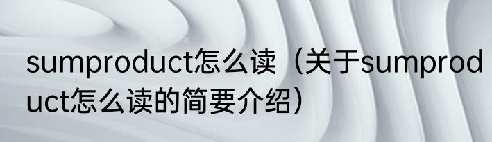 sumproduct怎么读（关于sumproduct怎么读的简要介绍）