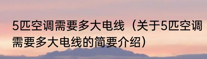 5匹空调需要多大电线（关于5匹空调需要多大电线的简要介绍）