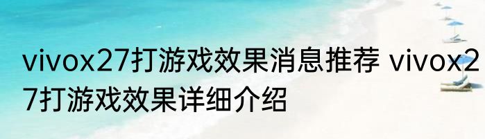 vivox27打游戏效果消息推荐 vivox27打游戏效果详细介绍
