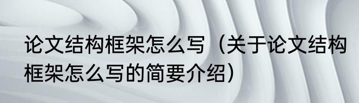 论文结构框架怎么写（关于论文结构框架怎么写的简要介绍）