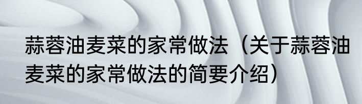 蒜蓉油麦菜的家常做法（关于蒜蓉油麦菜的家常做法的简要介绍）