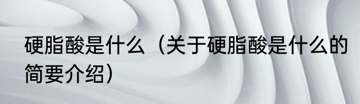 硬脂酸是什么（关于硬脂酸是什么的简要介绍）