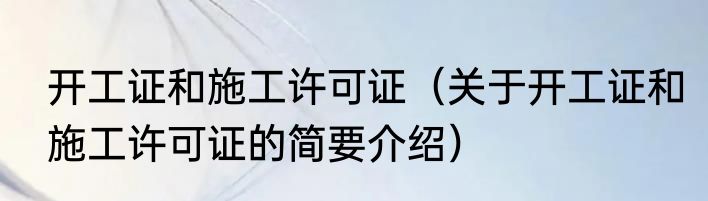 开工证和施工许可证（关于开工证和施工许可证的简要介绍）