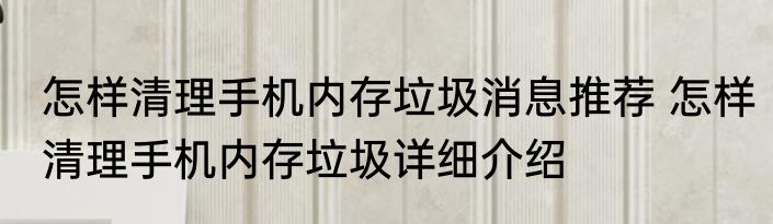 怎样清理手机内存垃圾消息推荐 怎样清理手机内存垃圾详细介绍