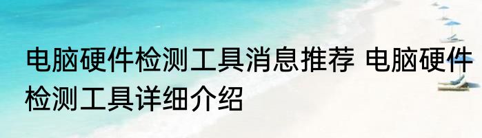 电脑硬件检测工具消息推荐 电脑硬件检测工具详细介绍