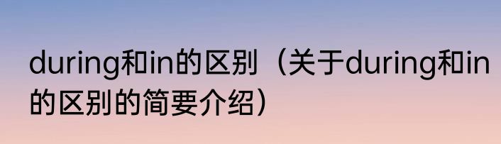 during和in的区别（关于during和in的区别的简要介绍）