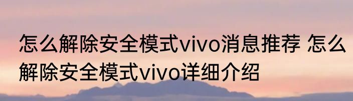 怎么解除安全模式vivo消息推荐 怎么解除安全模式vivo详细介绍
