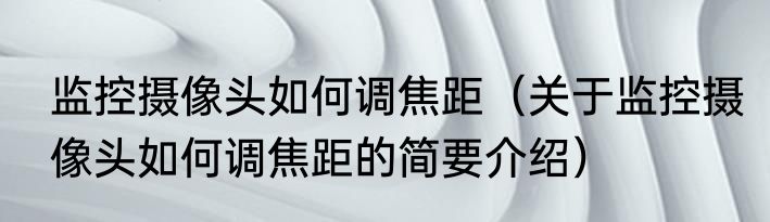 监控摄像头如何调焦距（关于监控摄像头如何调焦距的简要介绍）
