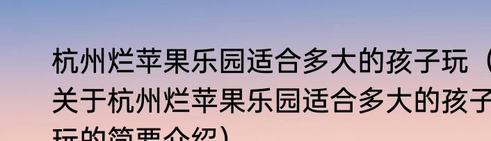 杭州烂苹果乐园适合多大的孩子玩（关于杭州烂苹果乐园适合多大的孩子玩的简要介绍）