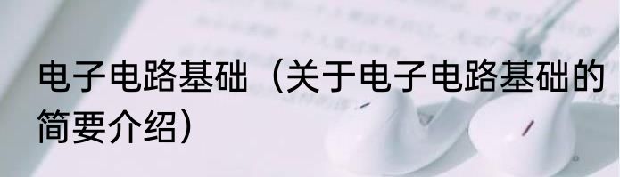 电子电路基础（关于电子电路基础的简要介绍）