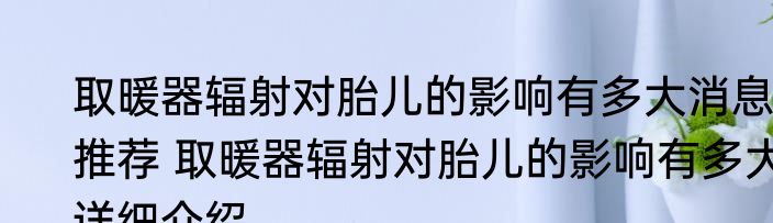 取暖器辐射对胎儿的影响有多大消息推荐 取暖器辐射对胎儿的影响有多大详细介绍