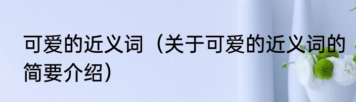 可爱的近义词（关于可爱的近义词的简要介绍）