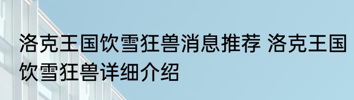 洛克王国饮雪狂兽消息推荐 洛克王国饮雪狂兽详细介绍