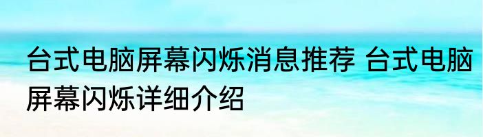 台式电脑屏幕闪烁消息推荐 台式电脑屏幕闪烁详细介绍
