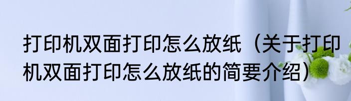打印机双面打印怎么放纸（关于打印机双面打印怎么放纸的简要介绍）