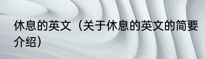 休息的英文（关于休息的英文的简要介绍）