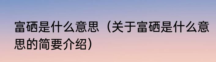 富硒是什么意思（关于富硒是什么意思的简要介绍）