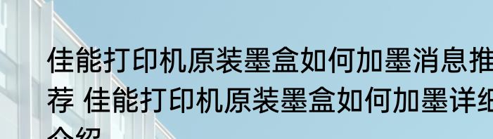 佳能打印机原装墨盒如何加墨消息推荐 佳能打印机原装墨盒如何加墨详细介绍