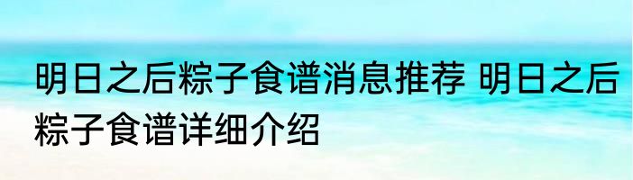 明日之后粽子食谱消息推荐 明日之后粽子食谱详细介绍