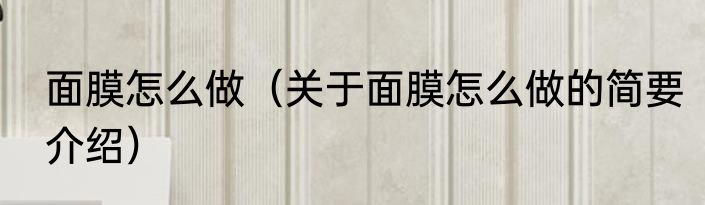 面膜怎么做（关于面膜怎么做的简要介绍）