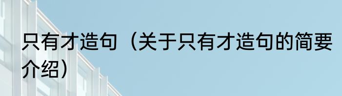 只有才造句（关于只有才造句的简要介绍）