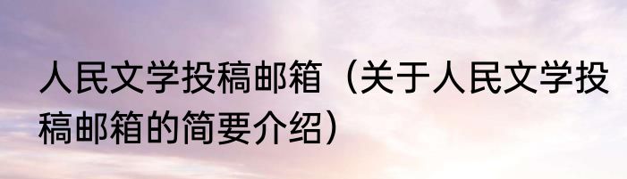 人民文学投稿邮箱（关于人民文学投稿邮箱的简要介绍）