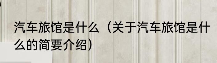 汽车旅馆是什么(关于汽车旅馆是什么的简要介绍)