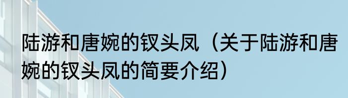 陆游和唐婉的钗头凤（关于陆游和唐婉的钗头凤的简要介绍）