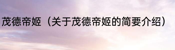 茂德帝姬(关于茂德帝姬的简要介绍)