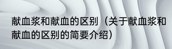 献血浆和献血的区别（关于献血浆和献血的区别的简要介绍）