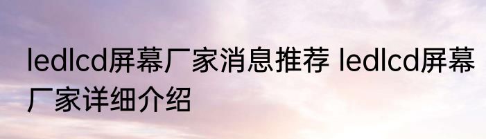 ledlcd屏幕厂家消息推荐 ledlcd屏幕厂家详细介绍