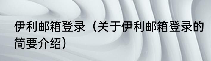 伊利邮箱登录（关于伊利邮箱登录的简要介绍）