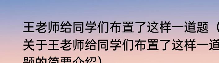 王老师给同学们布置了这样一道题（关于王老师给同学们布置了这样一道题的简要介绍）